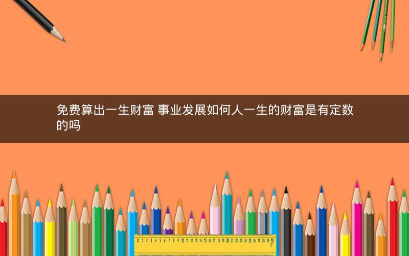 免费算出一生财富 事业发展如何人一生的财富是有定数的吗