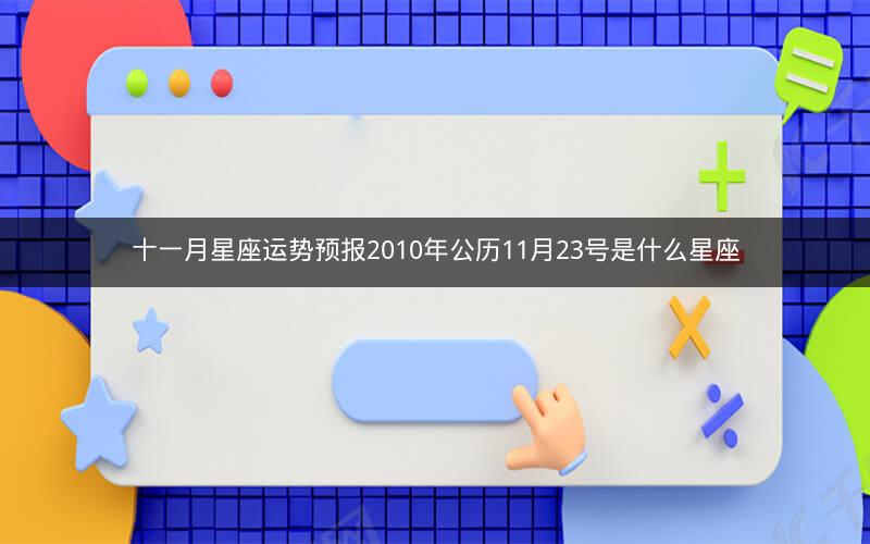 十一月星座运势预报2010年公历11月23号是什么星座
