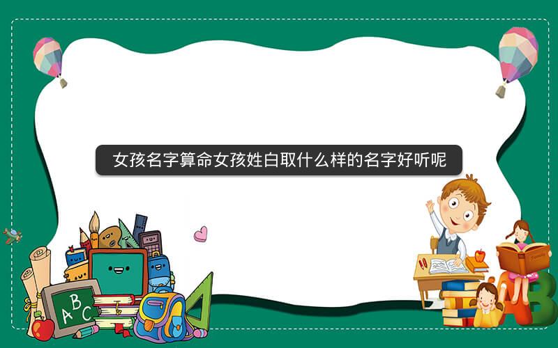 女孩名字算命女孩姓白取什么样的名字好听呢