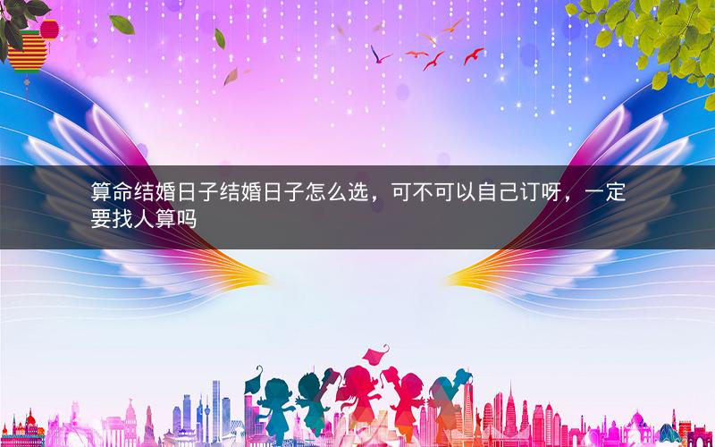 算命结婚日子结婚日子怎么选，可不可以自己订呀，一定要找人算吗