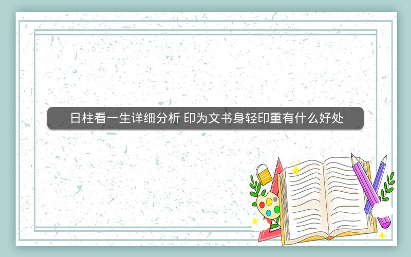 日柱看一生详细分析 印为文书身轻印重有什么好处