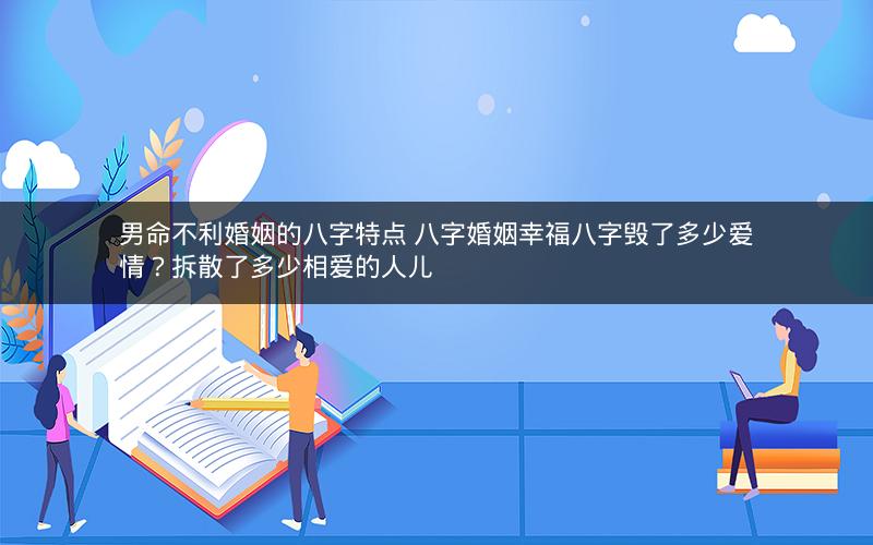 男命不利婚姻的八字特点 八字婚姻幸福八字毁了多少爱情？拆散了多少相爱的人儿