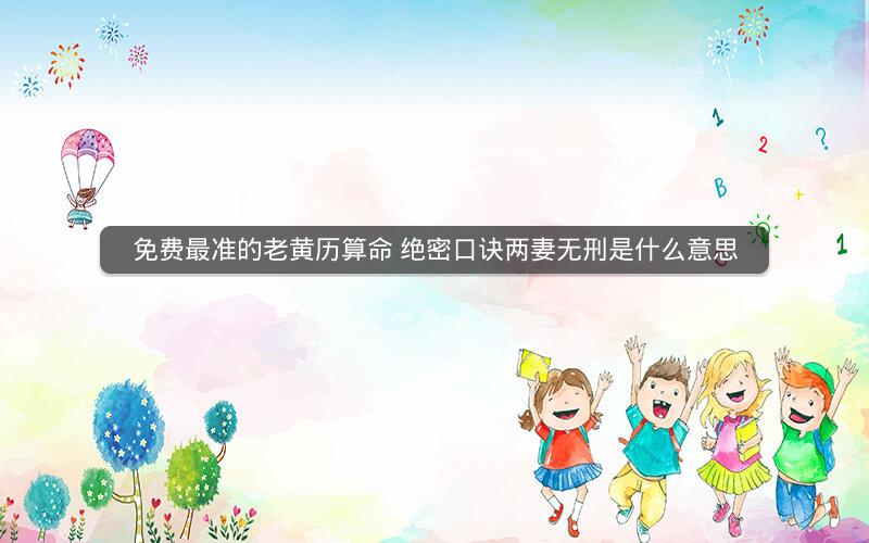 免费最准的老黄历算命 绝密口诀两妻无刑是什么意思