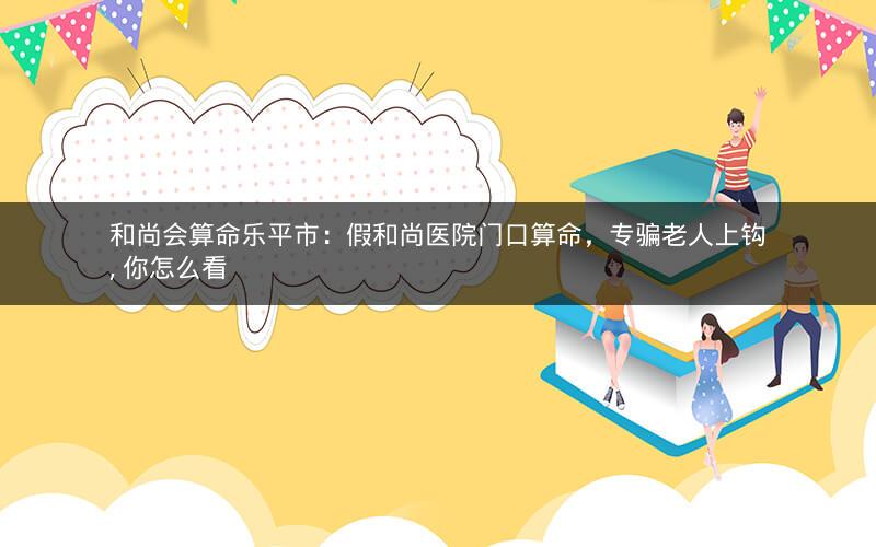 和尚会算命乐平市：假和尚医院门口算命，专骗老人上钩, 你怎么看