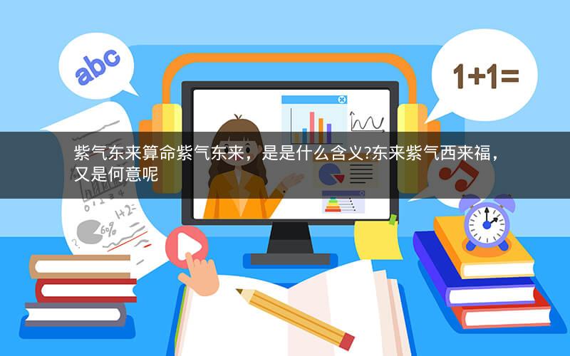 紫气东来算命紫气东来,是是什么含义?东来紫气西来福,又是何意呢