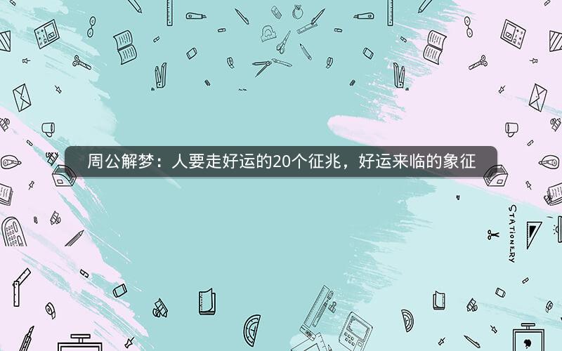周公解梦:人要走好运的20个征兆,好运来临的象征 周公解梦:人要走好运的20个征兆,好运来临的象征