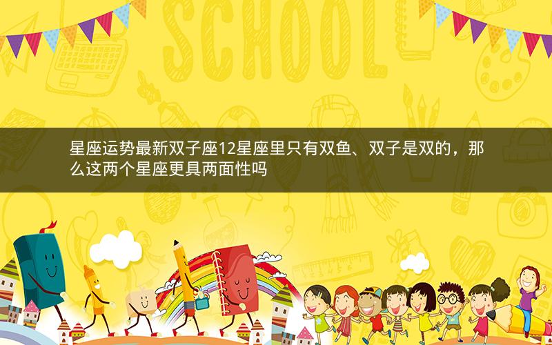 星座运势最新双子座12星座里只有双鱼、双子是双的,那么这两个星座更具两面性吗 星座运势最新双子座12星座里只有双鱼、双子是双的,那么这两个星座更具两面性吗