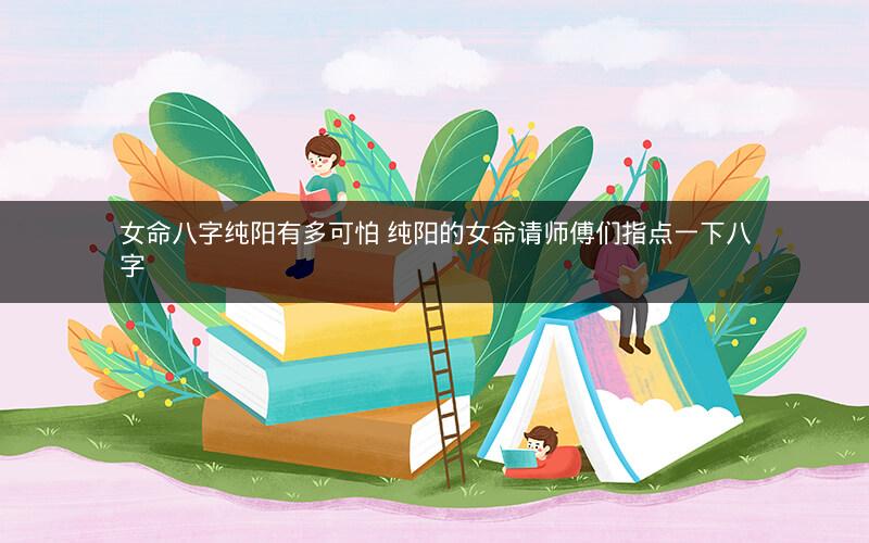 女命八字纯阳有多可怕 纯阳的女命请师傅们指点一下八字