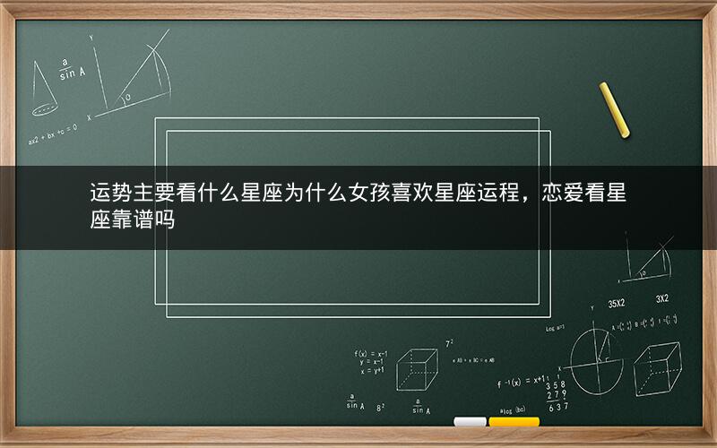 运势主要看什么星座为什么女孩喜欢星座运程，恋爱看星座靠谱吗