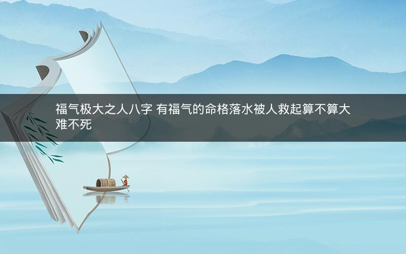 福气极大之人八字 有福气的命格落水被人救起算不算大难不死