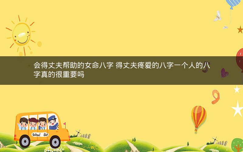 会得丈夫帮助的女命八字 得丈夫疼爱的八字一个人的八字真的很重要吗