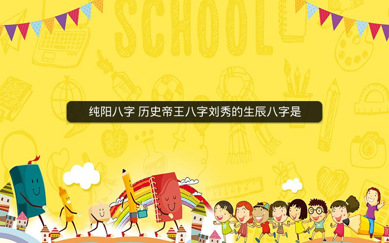纯阳八字 历史帝王八字刘秀的生辰八字是
