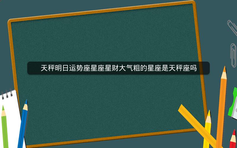 天秤明日运势座星座星财大气粗的星座是天秤座吗