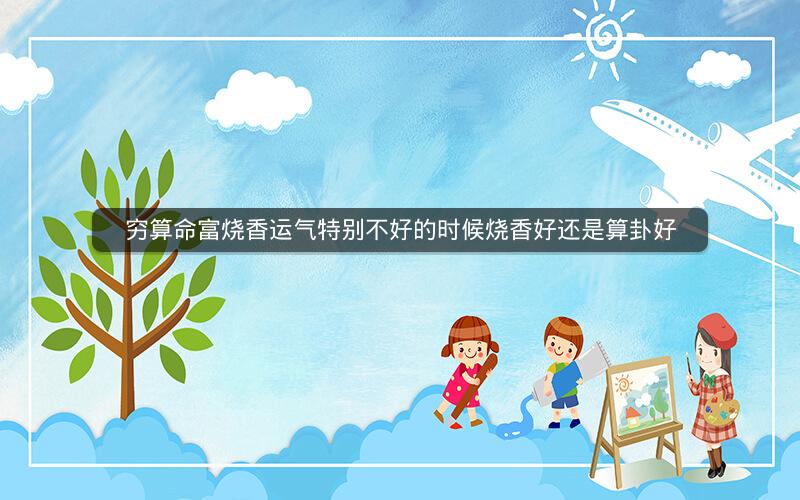 穷算命富烧香运气特别不好的时候烧香好还是算卦好