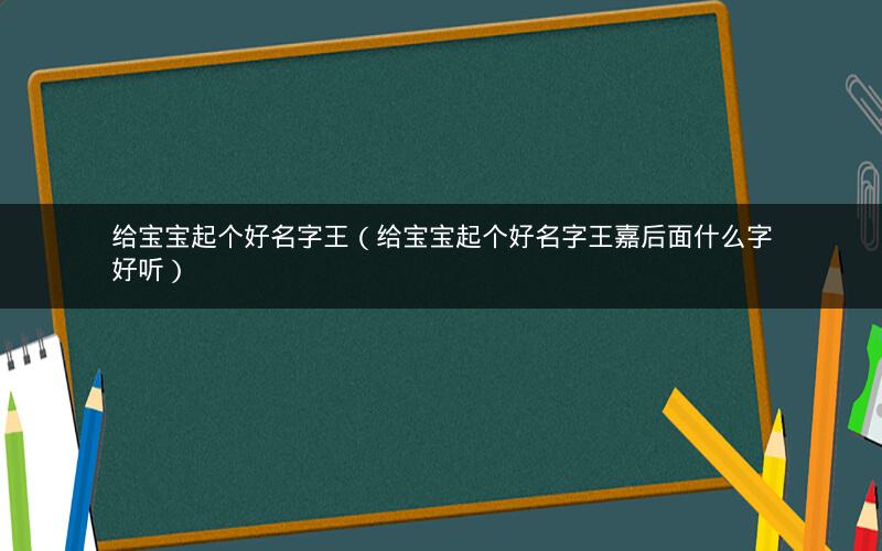 给宝宝起个好名字王（给宝宝起个好名字王嘉后面什么字好听）