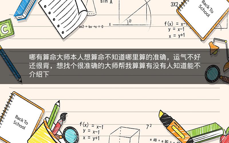 哪有算命大师本人想算命不知道哪里算的准确，运气不好还很背，想找个很准确的大师帮我算算有没有人知道能不介绍下