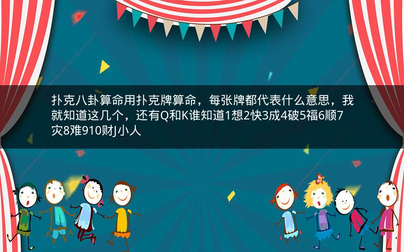扑克八卦算命用扑克牌算命,每张牌都代表什么意思,我就知道这几个,还有Q和K谁知道1想2快3成4破5福6顺7灾8难910财J小人 扑克八卦算命用扑克牌算命,每张牌都代表什么意思,我就知道这几个,还有Q和K谁知道1想2快3成4破5福6顺7灾8难910财J小人