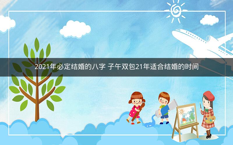 2021年必定结婚的八字 子午双包21年适合结婚的时间