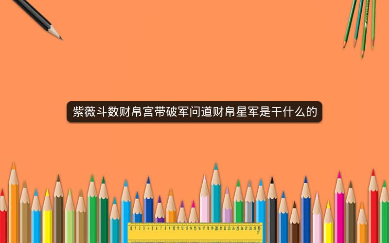 紫薇斗数财帛宫带破军问道财帛星军是干什么的
