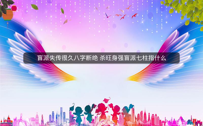 盲派失传很久八字断绝 杀旺身强盲派七柱指什么 盲派失传很久八字断绝 杀旺身强盲派七柱指什么