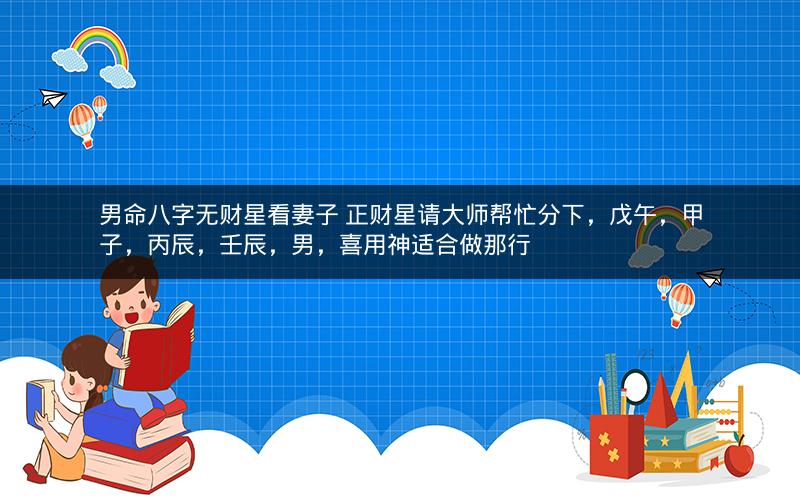男命八字无财星看妻子 正财星请大师帮忙分下，戊午，甲子，丙辰，壬辰，男，喜用神适合做那行