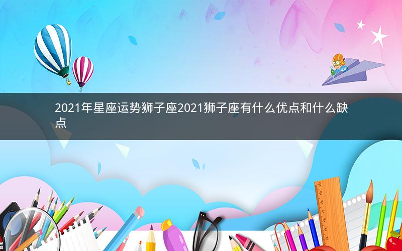 2021年星座运势狮子座2021狮子座有什么优点和什么缺点