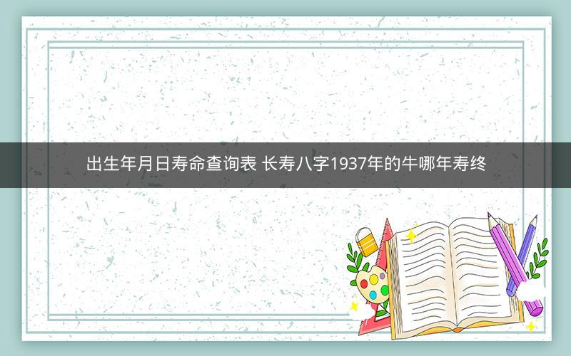 出生年月日寿命查询表 长寿八字1937年的牛哪年寿终