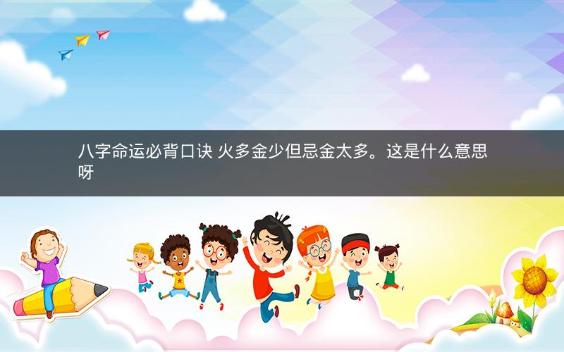 八字命运必背口诀 火多金少但忌金太多。这是什么意思呀