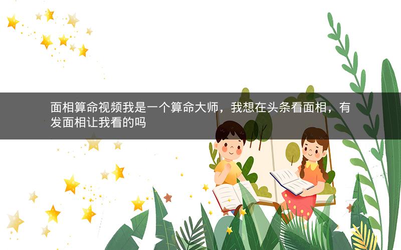 面相算命视频我是一个算命大师，我想在头条看面相，有发面相让我看的吗