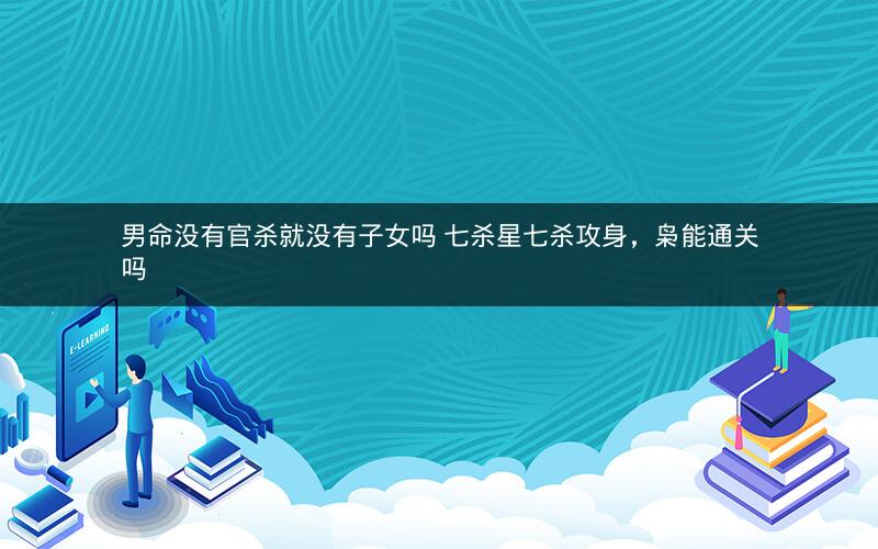 男命没有官杀就没有子女吗 七杀星七杀攻身，枭能通关吗