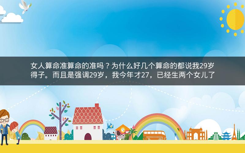女人算命准算命的准吗？为什么好几个算命的都说我29岁得子。而且是强调29岁，我今年才27，已经生两个女儿了