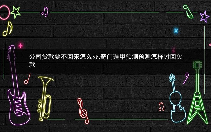 公司货款要不回来怎么办,奇门遁甲预测预测怎样讨回欠款