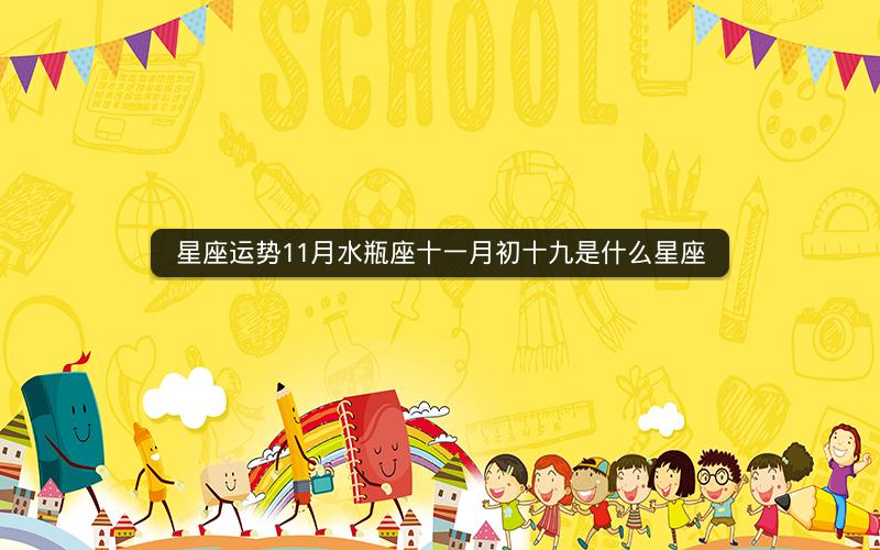星座运势11月水瓶座十一月初十九是什么星座