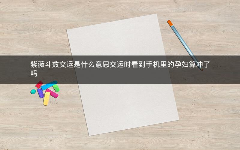 紫薇斗数交运是什么意思交运时看到手机里的孕妇算冲了吗