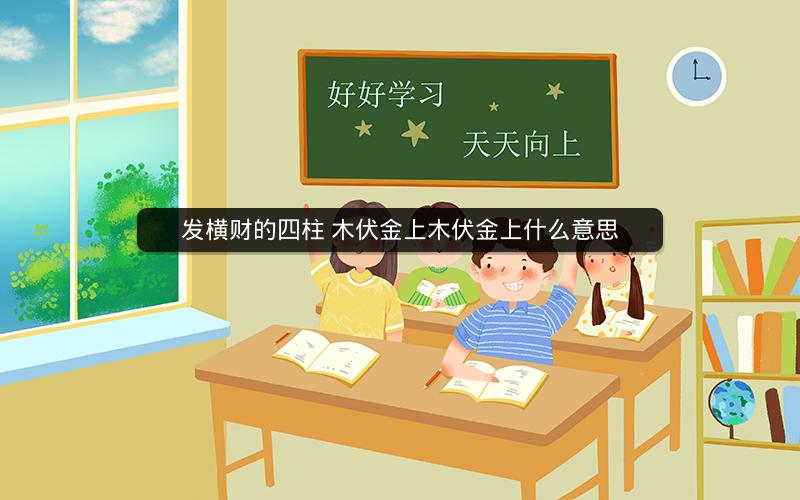 发横财的四柱 木伏金上木伏金上什么意思
