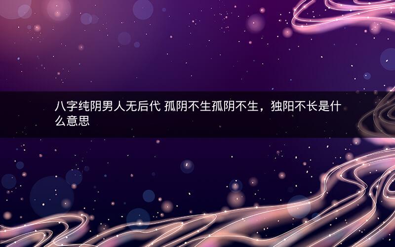八字纯阴男人无后代 孤阴不生孤阴不生，独阳不长是什么意思