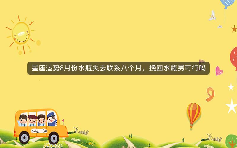 星座运势8月份水瓶失去联系八个月，挽回水瓶男可行吗