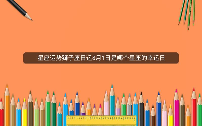 星座运势狮子座日运8月1日是哪个星座的幸运日