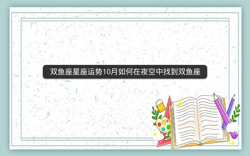 双鱼座星座运势10月如何在夜空中找到双鱼座 双鱼座星座运势10月如何在夜空中找到双鱼座