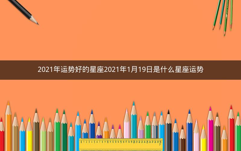 2021年运势好的星座2021年1月19日是什么星座运势
