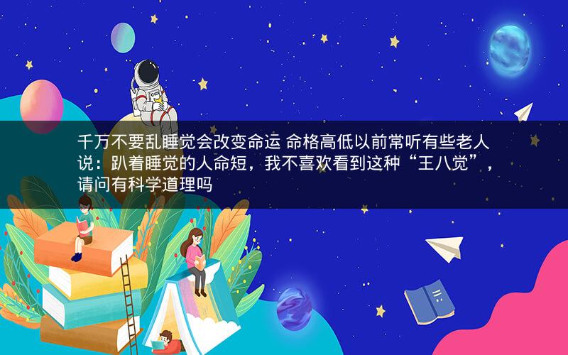 千万不要乱睡觉会改变命运 命格高低以前常听有些老人说：趴着睡觉的人命短，我不喜欢看到这种“王八觉”，请问有科学道理吗