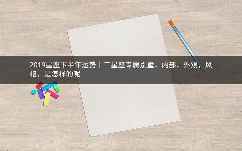 2019星座下半年运势十二星座专属别墅，内部，外观，风格，是怎样的呢