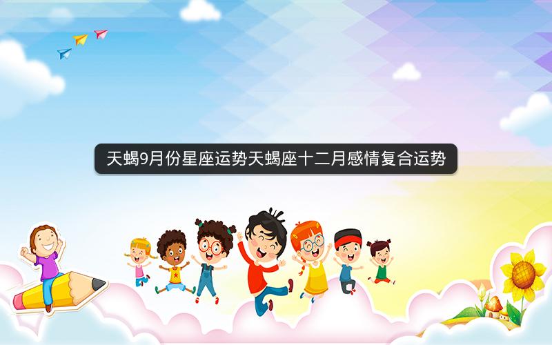 天蝎9月份星座运势天蝎座十二月感情复合运势