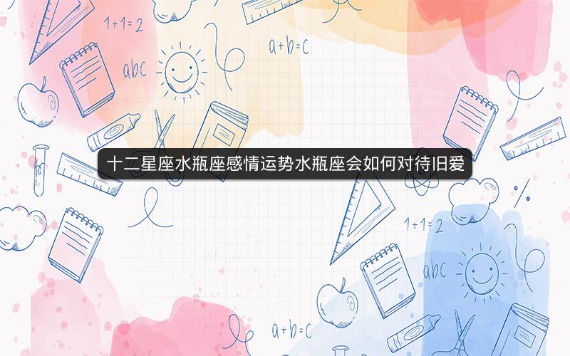 十二星座水瓶座感情运势水瓶座会如何对待旧爱