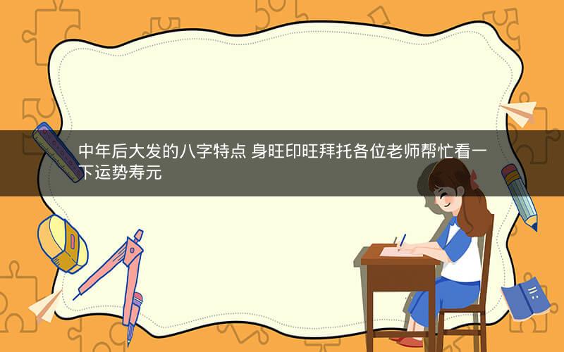 中年后大发的八字特点 身旺印旺拜托各位老师帮忙看一下运势寿元