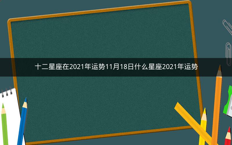 十二星座在2021年运势11月18日什么星座2021年运势
