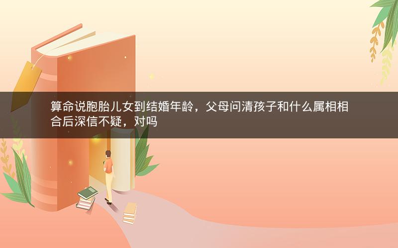 算命说胞胎儿女到结婚年龄，父母问清孩子和什么属相相合后深信不疑，对吗