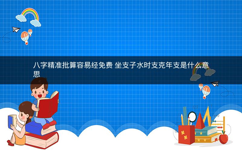 八字精准批算容易经免费 坐支子水时支克年支是什么意思