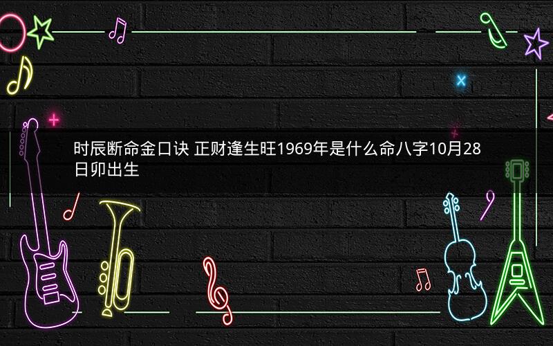 时辰断命金口诀 正财逢生旺1969年是什么命八字10月28日卯出生