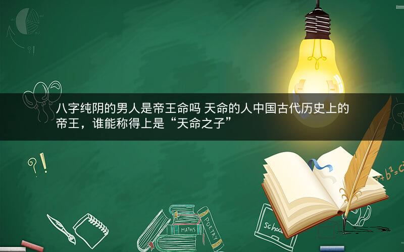 八字纯阴的男人是帝王命吗 天命的人中国古代历史上的帝王，谁能称得上是“天命之子”